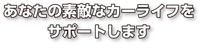 あなたの素敵なカーライフをサポートします