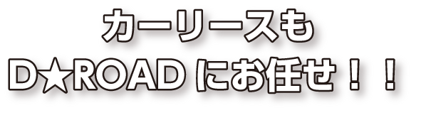 カーリースもD★ROADにお任せ！！